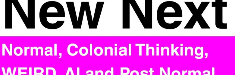 New Next - Normal, Colonial Thinking, WEIRD, AI and Post Normal